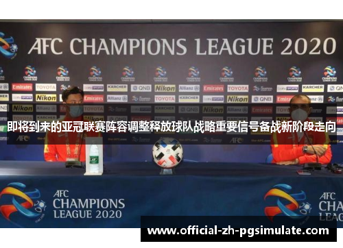即将到来的亚冠联赛阵容调整释放球队战略重要信号备战新阶段走向 即将到来的亚冠联赛阵容调整释放球队战略重要信号备战新阶段走向