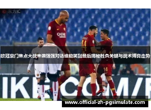 欧冠豪门焦点大战来袭强强对话谁能笑到最后揭秘胜负关键与战术博弈走势 欧冠豪门焦点大战来袭强强对话谁能笑到最后揭秘胜负关键与战术博弈走势