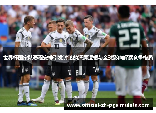 世界杯国家队赛程安排引发讨论的深层逻辑与全球影响解读竞争格局 世界杯国家队赛程安排引发讨论的深层逻辑与全球影响解读竞争格局