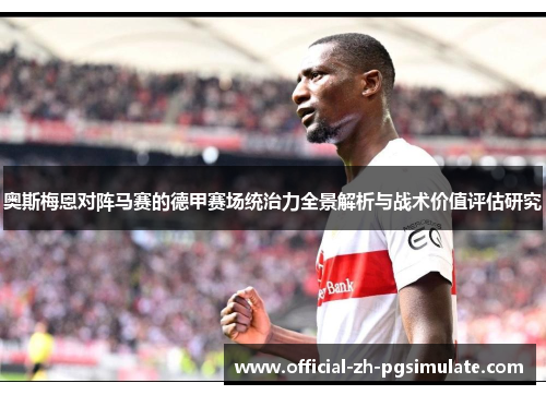 奥斯梅恩对阵马赛的德甲赛场统治力全景解析与战术价值评估研究 奥斯梅恩对阵马赛的德甲赛场统治力全景解析与战术价值评估研究