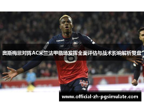 奥斯梅恩对阵AC米兰法甲临场发挥全面评估与战术影响解析复盘 奥斯梅恩对阵AC米兰法甲临场发挥全面评估与战术影响解析复盘