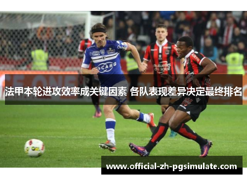 法甲本轮进攻效率成关键因素 各队表现差异决定最终排名 法甲本轮进攻效率成关键因素 各队表现差异决定最终排名