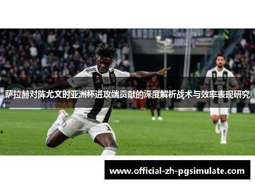 萨拉赫对阵尤文时亚洲杯进攻端贡献的深度解析战术与效率表现研究 萨拉赫对阵尤文时亚洲杯进攻端贡献的深度解析战术与效率表现研究