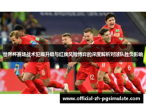 世界杯赛场战术犯规升级与红牌风险博弈的深度解析对球队胜负影响 世界杯赛场战术犯规升级与红牌风险博弈的深度解析对球队胜负影响