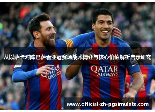 从以萨卡对阵巴萨看亚冠赛场战术博弈与核心价值解析启示研究 从以萨卡对阵巴萨看亚冠赛场战术博弈与核心价值解析启示研究