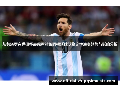 从劳塔罗在世俱杯表现看对阵阿根廷球队稳定性演变趋势与影响分析 从劳塔罗在世俱杯表现看对阵阿根廷球队稳定性演变趋势与影响分析