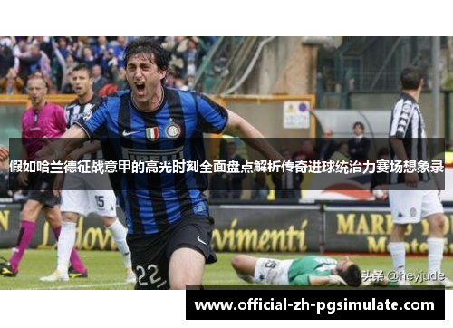 假如哈兰德征战意甲的高光时刻全面盘点解析传奇进球统治力赛场想象录