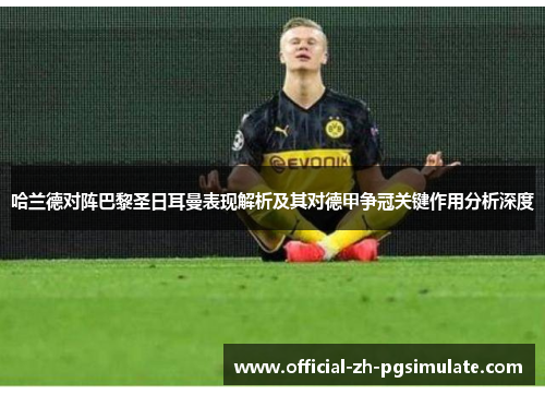 哈兰德对阵巴黎圣日耳曼表现解析及其对德甲争冠关键作用分析深度 哈兰德对阵巴黎圣日耳曼表现解析及其对德甲争冠关键作用分析深度