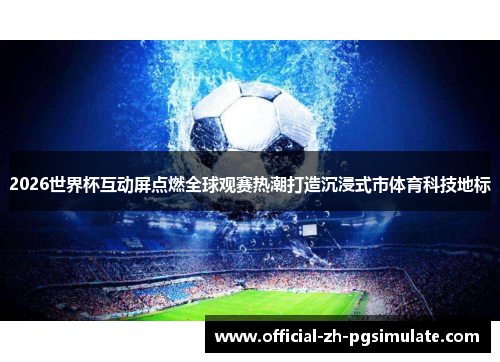 2026世界杯互动屏点燃全球观赛热潮打造沉浸式市体育科技地标 2026世界杯互动屏点燃全球观赛热潮打造沉浸式市体育科技地标