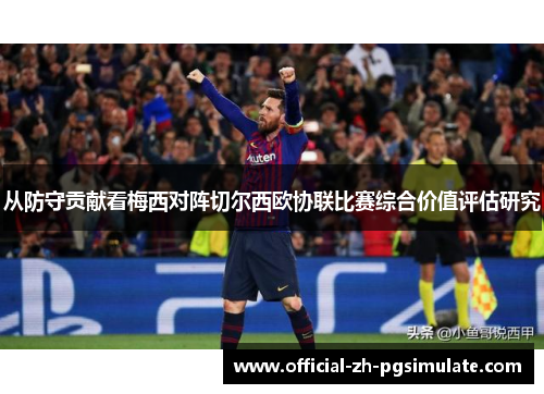 从防守贡献看梅西对阵切尔西欧协联比赛综合价值评估研究 从防守贡献看梅西对阵切尔西欧协联比赛综合价值评估研究