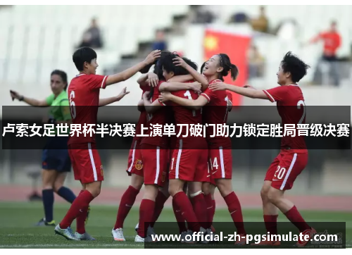 卢索女足世界杯半决赛上演单刀破门助力锁定胜局晋级决赛