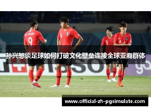 孙兴慜谈足球如何打破文化壁垒连接全球亚裔群体 孙兴慜谈足球如何打破文化壁垒连接全球亚裔群体