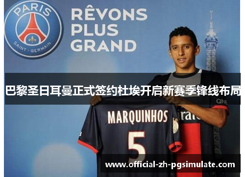 巴黎圣日耳曼正式签约杜埃开启新赛季锋线布局 巴黎圣日耳曼正式签约杜埃开启新赛季锋线布局