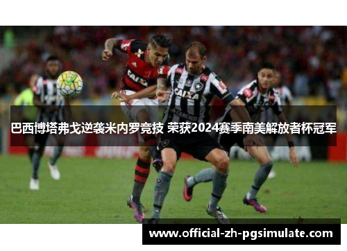 巴西博塔弗戈逆袭米内罗竞技 荣获2024赛季南美解放者杯冠军 巴西博塔弗戈逆袭米内罗竞技 荣获2024赛季南美解放者杯冠军