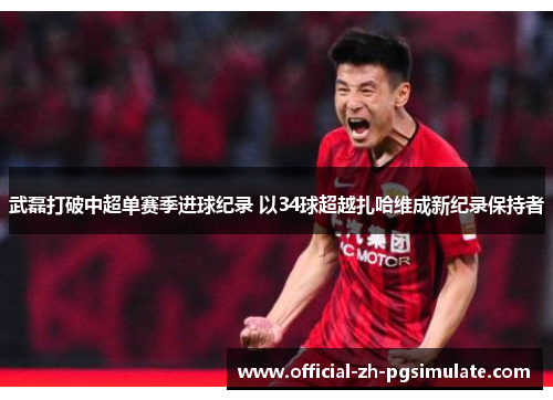 武磊打破中超单赛季进球纪录 以34球超越扎哈维成新纪录保持者