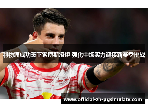 利物浦成功签下索博斯洛伊 强化中场实力迎接新赛季挑战