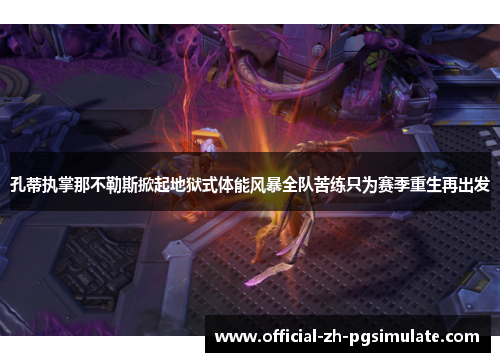 孔蒂执掌那不勒斯掀起地狱式体能风暴全队苦练只为赛季重生再出发