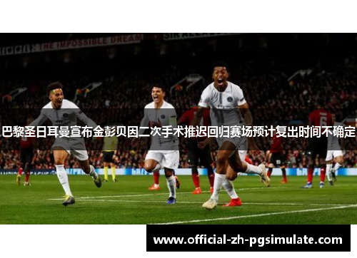 巴黎圣日耳曼宣布金彭贝因二次手术推迟回归赛场预计复出时间不确定